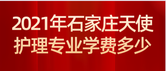 石家庄天使护士学校2021年护理专业学费多少？