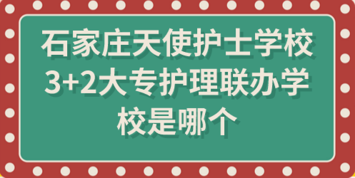 石家庄天使护士学校3+2大专护理联办学校是哪个？